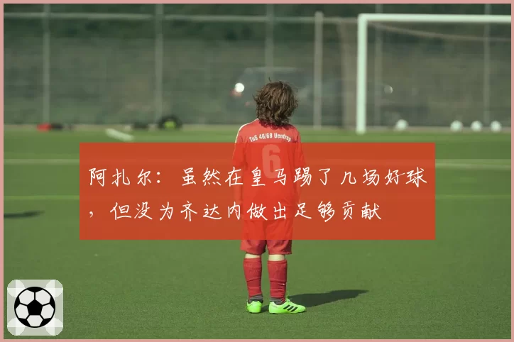 阿扎尔：虽然在皇马踢了几场好球，但没为齐达内做出足够贡献