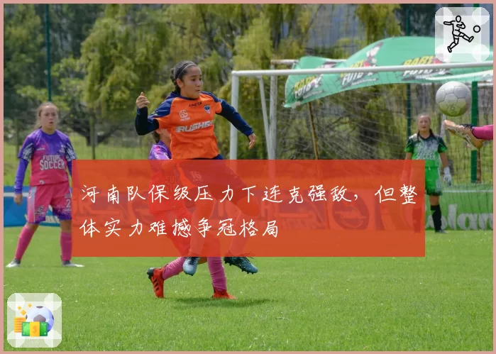 河南队保级压力下连克强敌，但整体实力难撼争冠格局