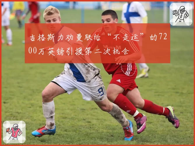 吉格斯力劝曼联给“不走运”的7200万英镑引援第二次机会
