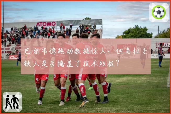 巴尔韦德跑动数据惊人，但乌拉圭铁人是否掩盖了技术短板？