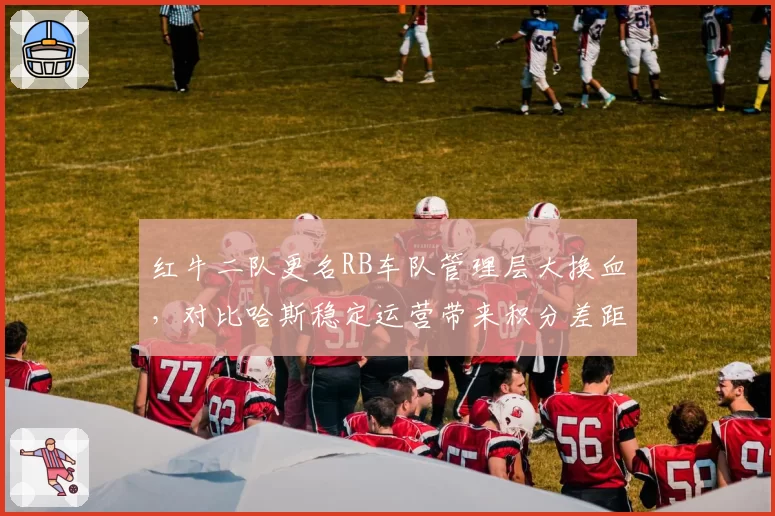红牛二队更名RB车队管理层大换血，对比哈斯稳定运营带来积分差距