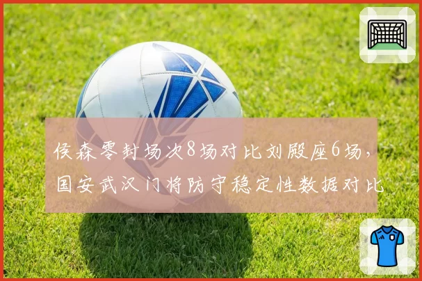 侯森零封场次8场对比刘殿座6场,国安武汉门将防守稳定性数据对比鲜明