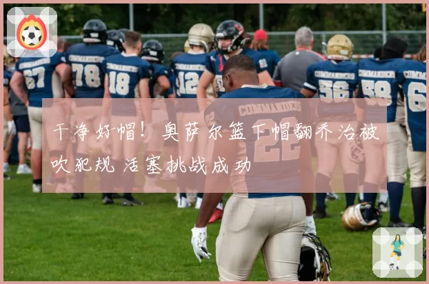 干净好帽!奥萨尔篮下帽翻乔治被吹犯规 活塞挑战成功