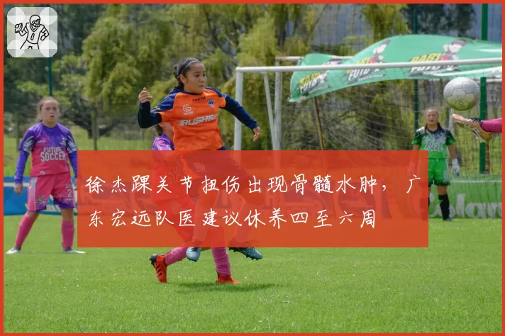 徐杰踝关节扭伤出现骨髓水肿,广东宏远队医建议休养四至六周
