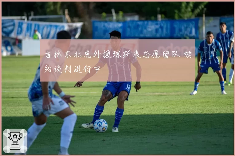 吉林东北虎外援琼斯表态愿留队 续约谈判进行中