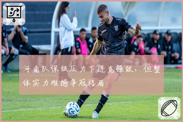 河南队保级压力下连克强敌，但整体实力难撼争冠格局