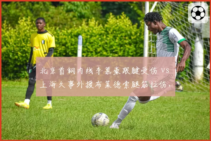 北京首钢内线李慕豪跟腱受伤 vs 上海久事外援布莱德索腿筋拉伤,双塔与双外援复出策略对比