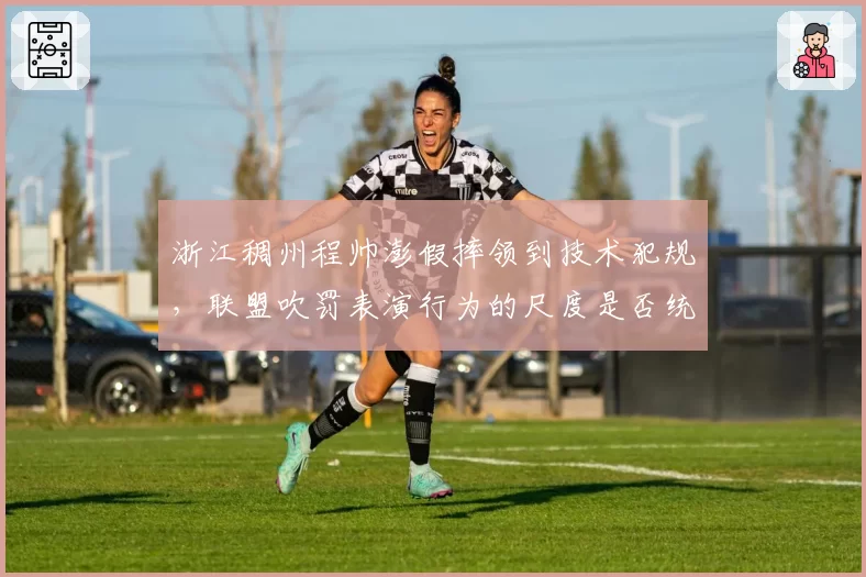 浙江稠州程帅澎假摔领到技术犯规，联盟吹罚表演行为的尺度是否统一？
