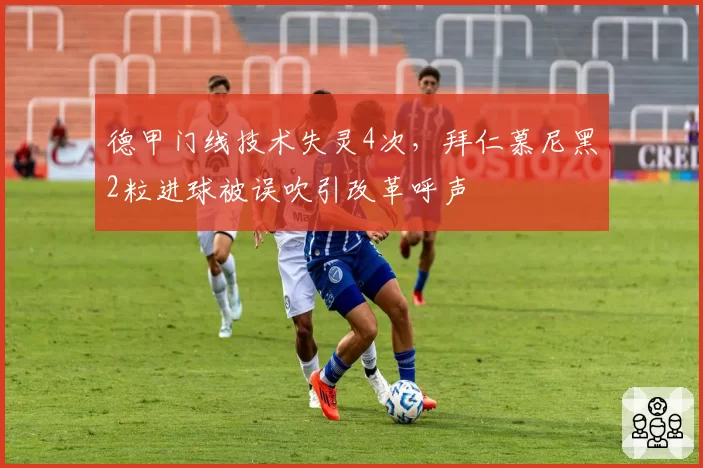 德甲门线技术失灵4次，拜仁慕尼黑2粒进球被误吹引改革呼声