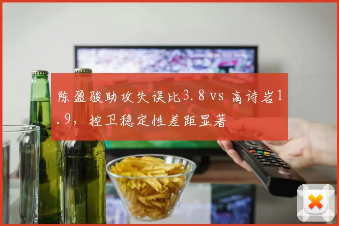 陈盈骏助攻失误比3.8 vs 高诗岩1.9，控卫稳定性差距显著