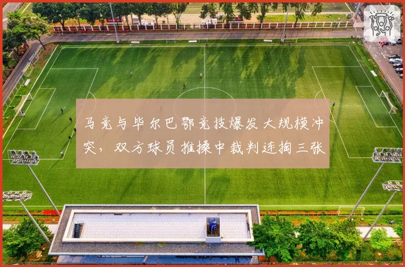 马竞与毕尔巴鄂竞技爆发大规模冲突，双方球员推搡中裁判连掏三张红牌