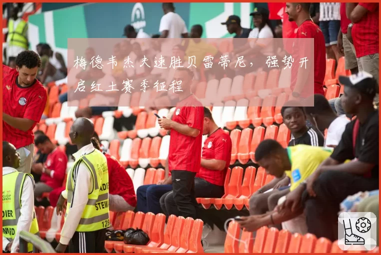 梅德韦杰夫速胜贝雷蒂尼,强势开启红土赛季征程