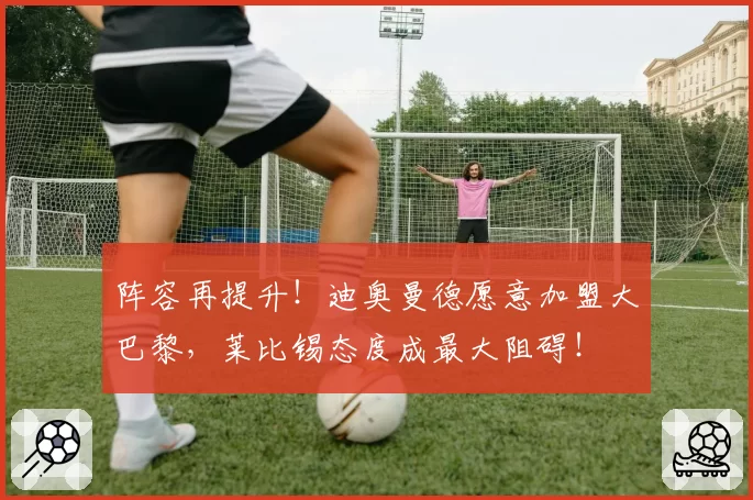 阵容再提升！迪奥曼德愿意加盟大巴黎，莱比锡态度成最大阻碍！