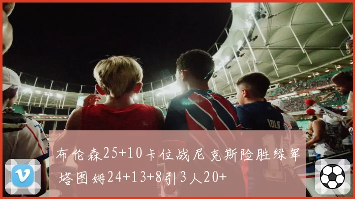 布伦森25+10卡位战尼克斯险胜绿军 塔图姆24+13+8引3人20+