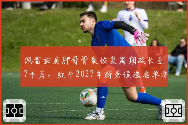 佩雷兹肩胛骨骨裂恢复周期延长至7个月,红牛2027年新秀候选名单浮现
