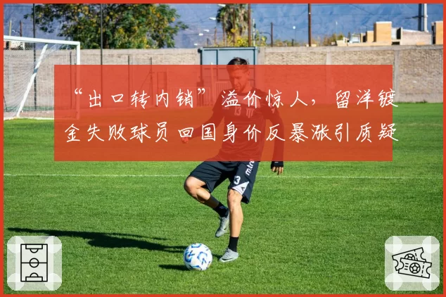 “出口转内销”溢价惊人，留洋镀金失败球员回国身价反暴涨引质疑