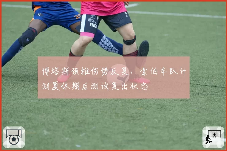 博塔斯颈椎伤势反复，索伯车队计划夏休期后测试复出状态