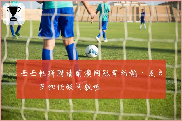 西西帕斯聘请前澳网冠军约翰·麦肯罗担任顾问教练