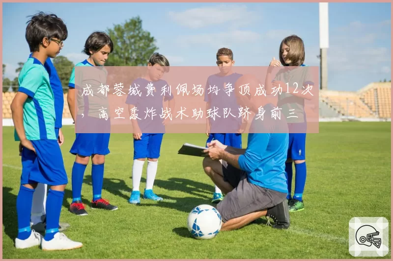 成都蓉城费利佩场均争顶成功12次，高空轰炸战术助球队跻身前三