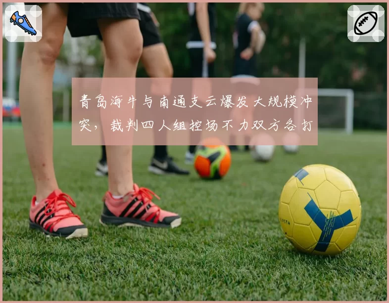 青岛海牛与南通支云爆发大规模冲突,裁判四人组控场不力双方各打五十大板