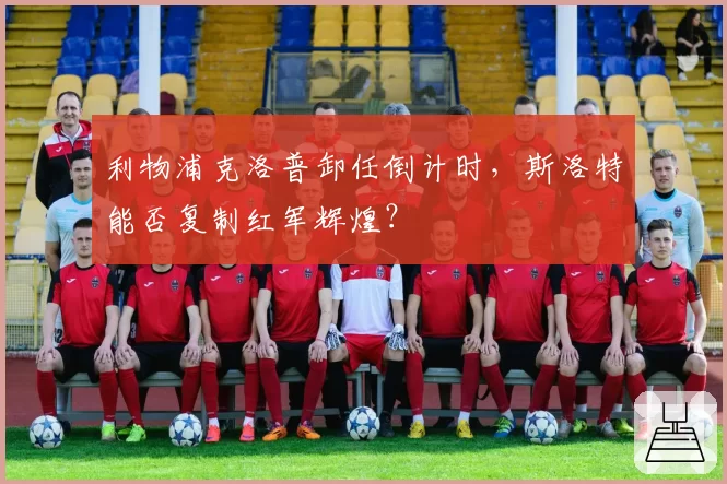 利物浦克洛普卸任倒计时，斯洛特能否复制红军辉煌？