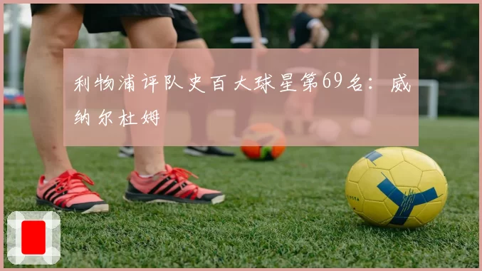 利物浦评队史百大球星第69名：威纳尔杜姆