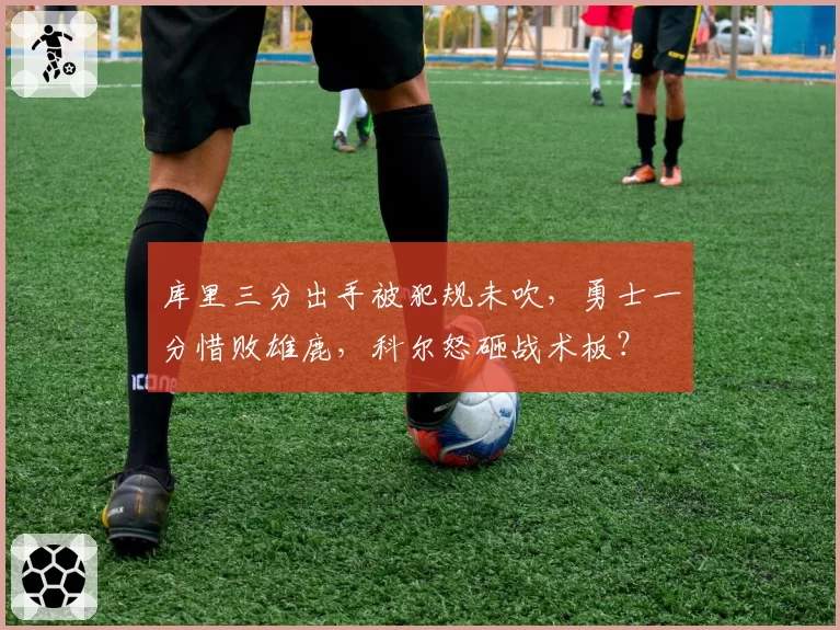 库里三分出手被犯规未吹，勇士一分惜败雄鹿，科尔怒砸战术板？