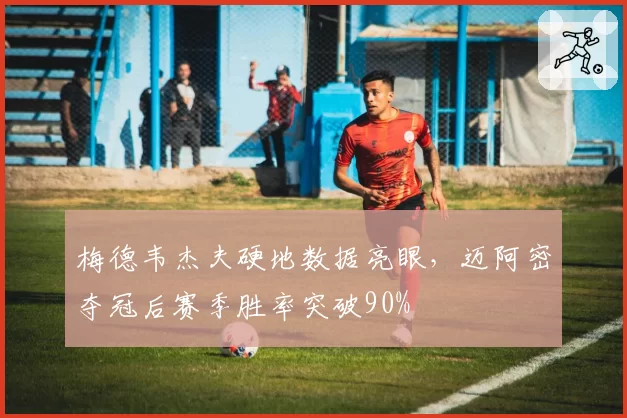 梅德韦杰夫硬地数据亮眼,迈阿密夺冠后赛季胜率突破90%
