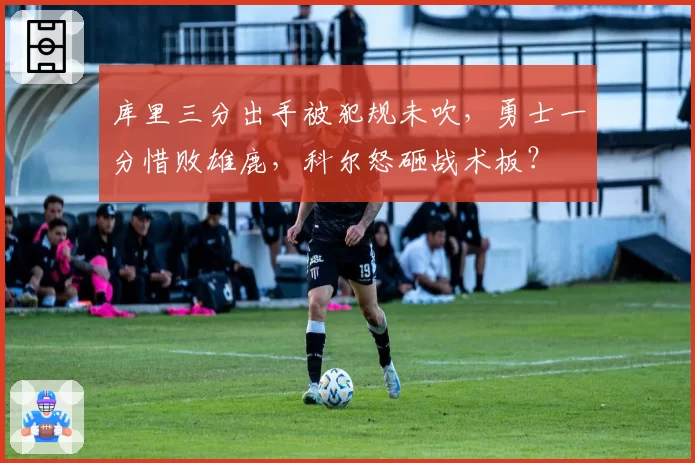 库里三分出手被犯规未吹，勇士一分惜败雄鹿，科尔怒砸战术板？