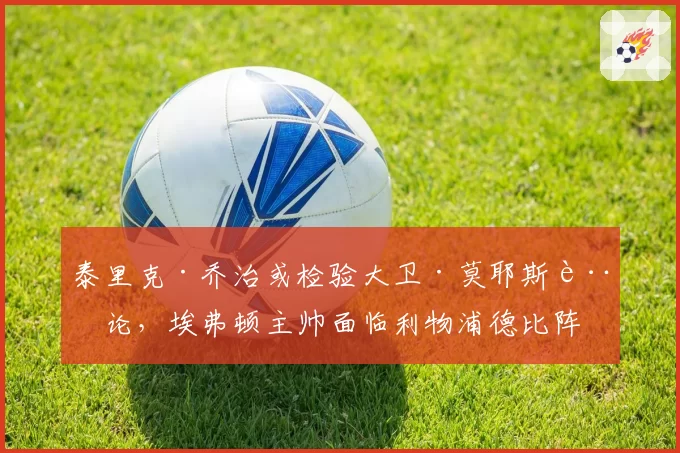 泰里克·乔治或检验大卫·莫耶斯言论,埃弗顿主帅面临利物浦德比阵容选择困境