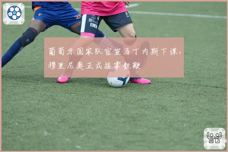 葡萄牙国家队官宣马丁内斯下课，穆里尼奥正式接掌教鞭