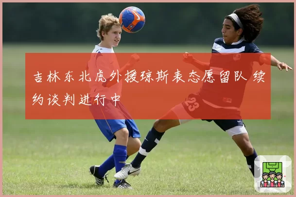 吉林东北虎外援琼斯表态愿留队 续约谈判进行中