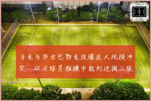 马竞与毕尔巴鄂竞技爆发大规模冲突，双方球员推搡中裁判连掏三张红牌