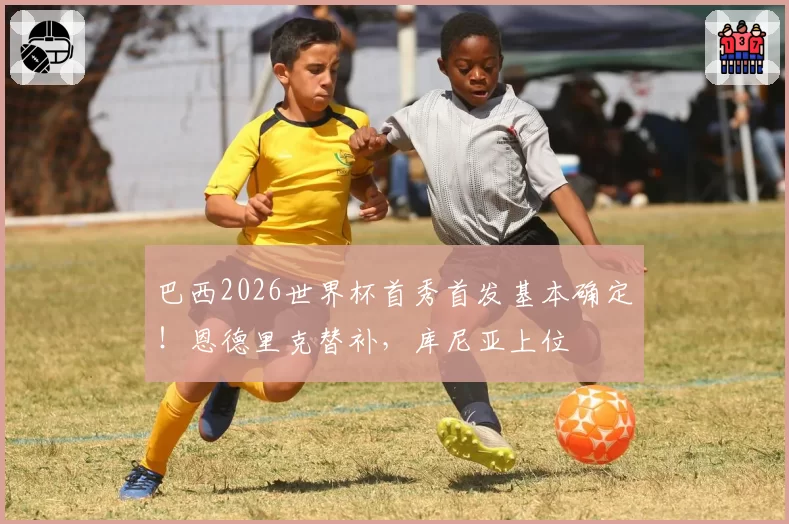 巴西2026世界杯首秀首发基本确定！恩德里克替补，库尼亚上位