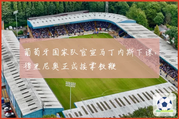 葡萄牙国家队官宣马丁内斯下课，穆里尼奥正式接掌教鞭