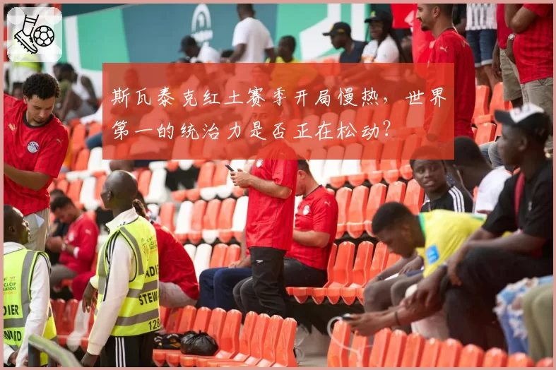 斯瓦泰克红土赛季开局慢热，世界第一的统治力是否正在松动？