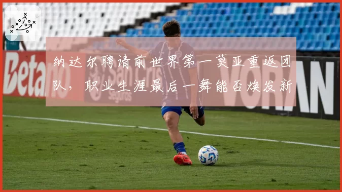 纳达尔聘请前世界第一莫亚重返团队，职业生涯最后一舞能否焕发新生？