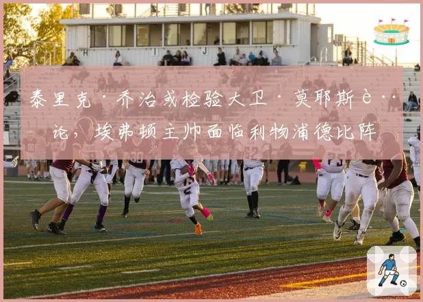 泰里克·乔治或检验大卫·莫耶斯言论,埃弗顿主帅面临利物浦德比阵容选择困境