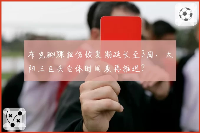 布克脚踝扭伤恢复期延长至3周，太阳三巨头合体时间表再推迟？