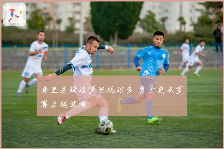 库里质疑追梦犯规过多 勇士更衣室赛后起波澜