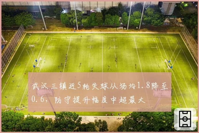 武汉三镇近5轮失球从场均1.8降至0.6,防守提升幅度中超最大