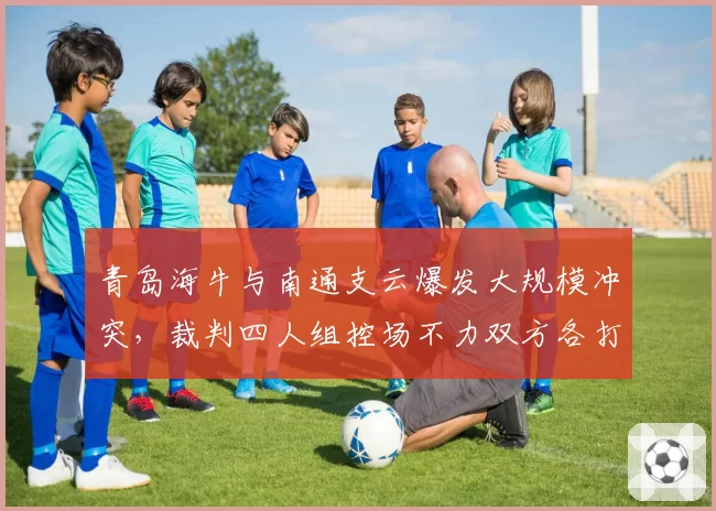 青岛海牛与南通支云爆发大规模冲突,裁判四人组控场不力双方各打五十大板