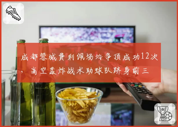 成都蓉城费利佩场均争顶成功12次，高空轰炸战术助球队跻身前三