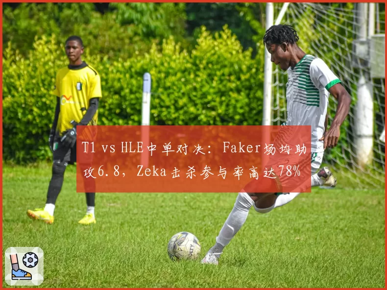 T1 vs HLE中单对决：Faker场均助攻6.8，Zeka击杀参与率高达78%