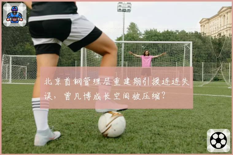 北京首钢管理层重建期引援连连失误，曾凡博成长空间被压缩？
