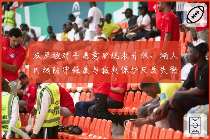 浓眉被对手恶意犯规未升级，湖人内线防守强度与裁判保护尺度失衡？