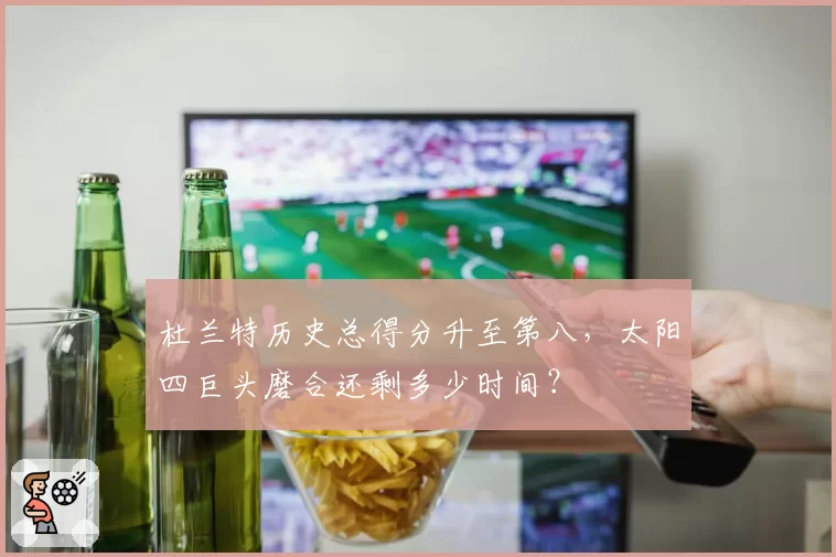 杜兰特历史总得分升至第八,太阳四巨头磨合还剩多少时间?