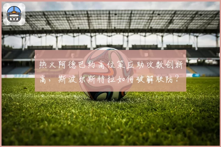 热火阿德巴约高位策应助攻数创新高，斯波尔斯特拉如何破解联防？