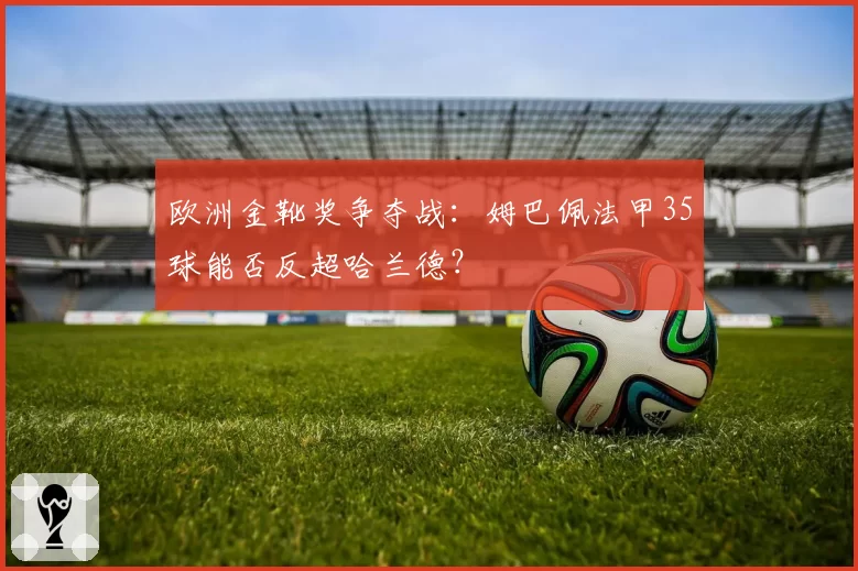 欧洲金靴奖争夺战：姆巴佩法甲35球能否反超哈兰德？