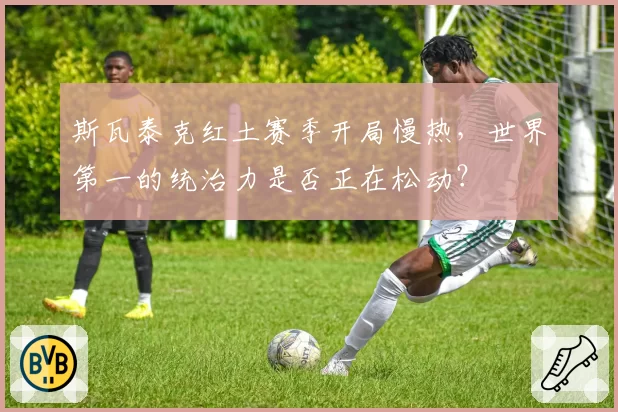 斯瓦泰克红土赛季开局慢热，世界第一的统治力是否正在松动？